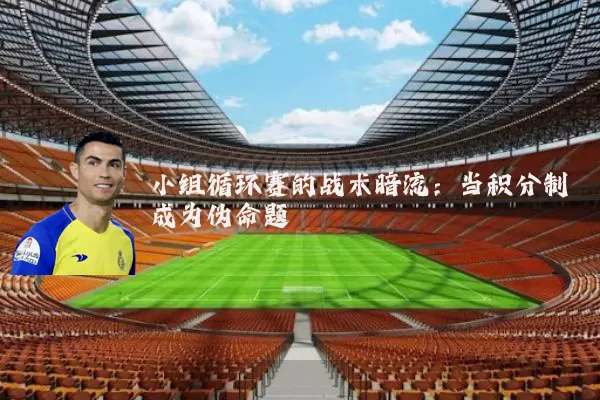 小组循环赛的战术暗流：当积分制成为伪命题