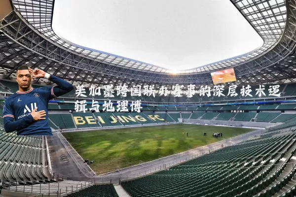 美加墨跨国联办赛事的深层技术逻辑与地理博弈