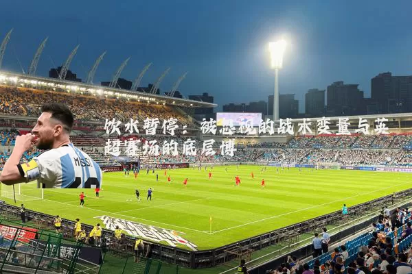 饮水暂停：被忽视的战术变量与英超赛场的底层博弈