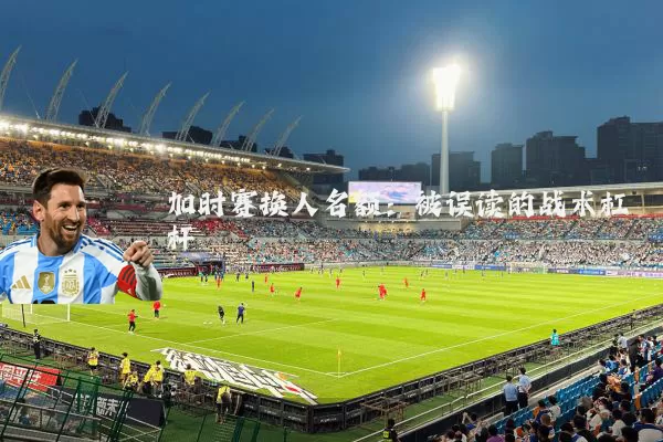 加时赛换人名额:被误读的战术杠杆