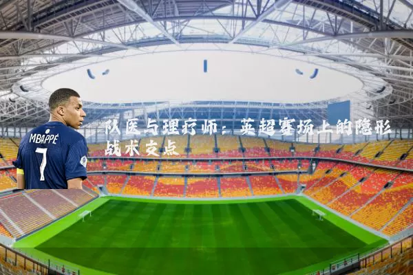 队医与理疗师:英超赛场上的隐形战术支点